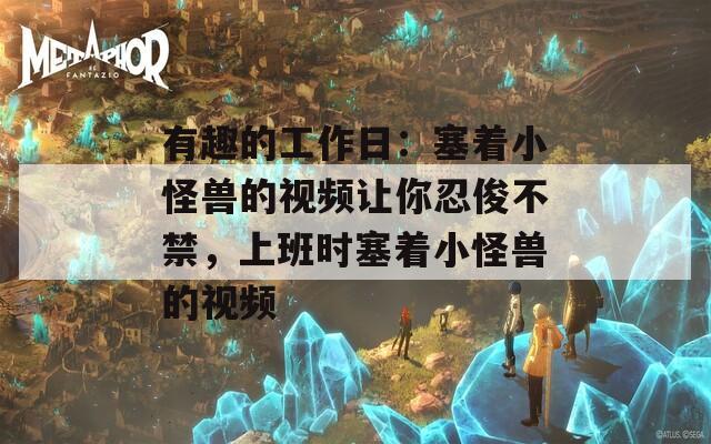 有趣的工作日：塞著小怪獸的視頻讓你忍俊不禁，上班時塞著小怪獸的視頻