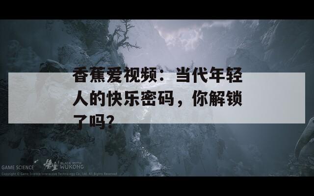香蕉愛(ài)視頻：當(dāng)代年輕人的快樂(lè)密碼，你解鎖了嗎？
