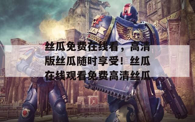 絲瓜免費(fèi)在線看，高清版絲瓜隨時(shí)享受！絲瓜在線觀看免費(fèi)高清絲瓜