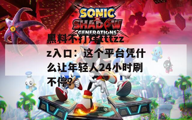 黑料不打烊tttzzz入口：這個(gè)平臺(tái)憑什么讓年輕人24小時(shí)刷不停？