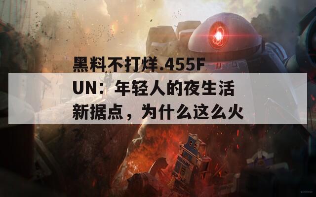 黑料不打烊.455FUN：年輕人的夜生活新?lián)c，為什么這么火？