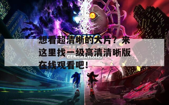 想看超清晰的大片？來這里找一級高清清晰版在線觀看吧！