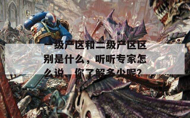 一級產區(qū)和二級產區(qū)區(qū)別是什么，聽聽專家怎么說、你了解多少呢？