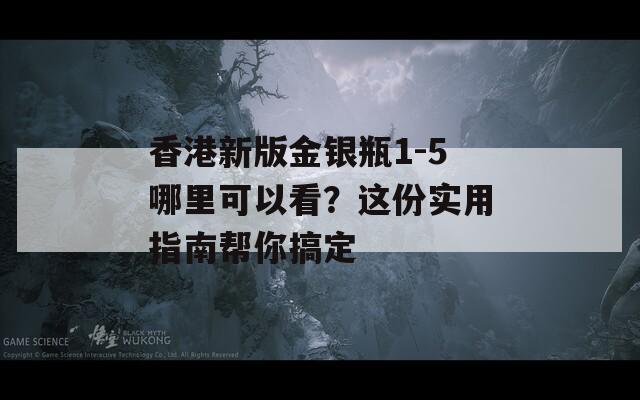 香港新版金銀瓶1-5哪里可以看？這份實用指南幫你搞定