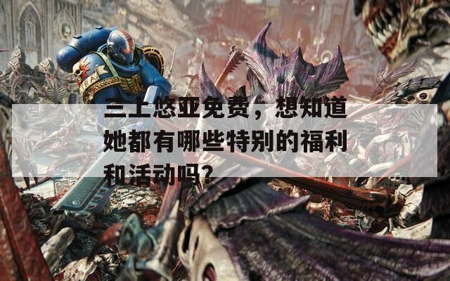 三上悠亞免費，想知道她都有哪些特別的福利和活動嗎？