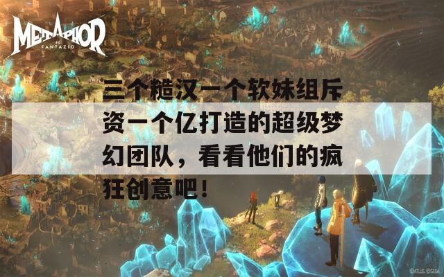 三個糙漢一個軟妹組斥資一個億打造的超級夢幻團(tuán)隊，看看他們的瘋狂創(chuàng)意吧！