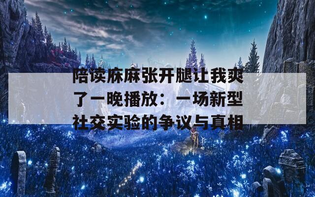 陪讀庥麻張開腿讓我爽了一晚播放：一場新型社交實(shí)驗(yàn)的爭議與真相