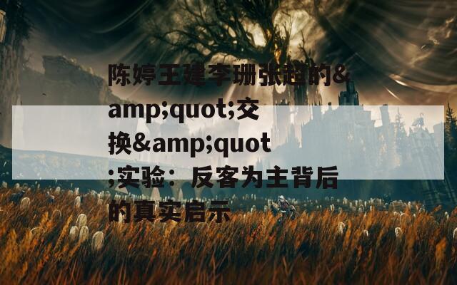 陳婷王建李珊張超的&quot;交換&quot;實驗：反客為主背后的真實啟示