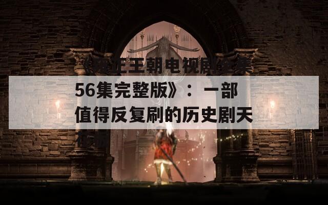 《雍正王朝電視劇全集56集完整版》：一部值得反復刷的歷史劇天花板
