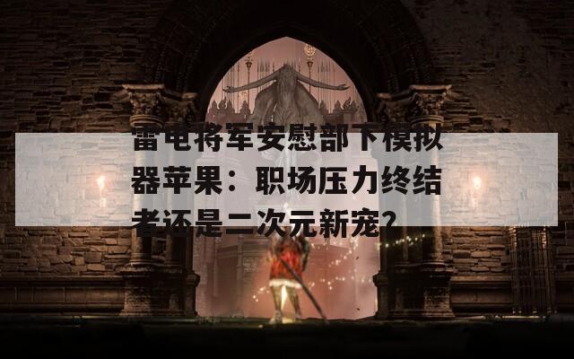 雷電將軍安慰部下模擬器蘋果：職場壓力終結(jié)者還是二次元新寵？