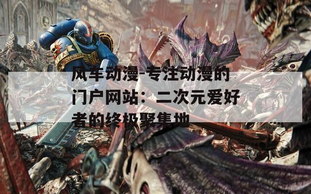 風(fēng)車動(dòng)漫-專注動(dòng)漫的門戶網(wǎng)站：二次元愛(ài)好者的終極聚集地