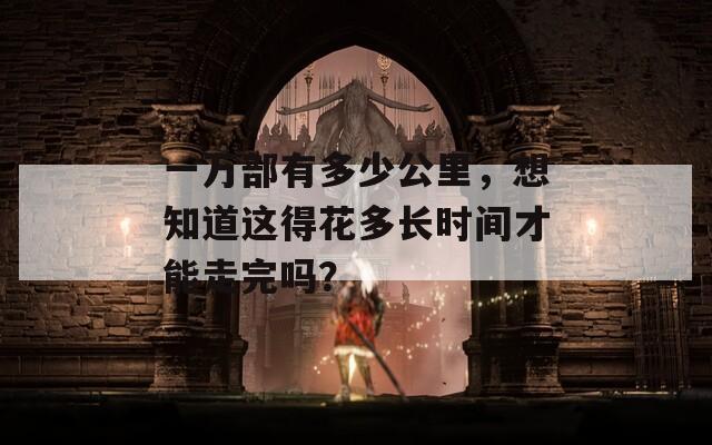 一萬(wàn)部有多少公里，想知道這得花多長(zhǎng)時(shí)間才能走完嗎？