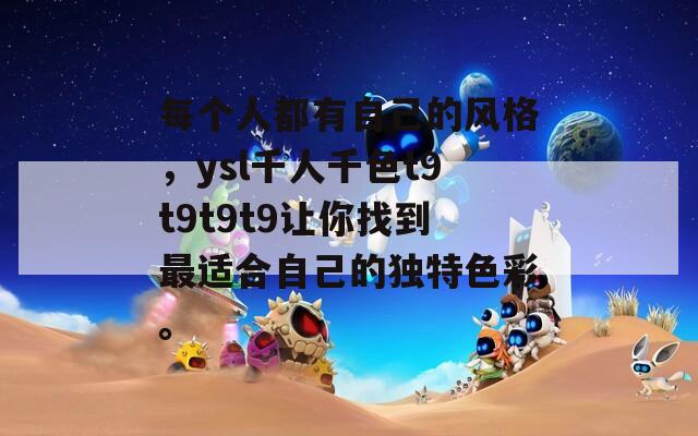 每個人都有自己的風(fēng)格，ysl千人千色t9t9t9t9讓你找到最適合自己的獨特色彩。