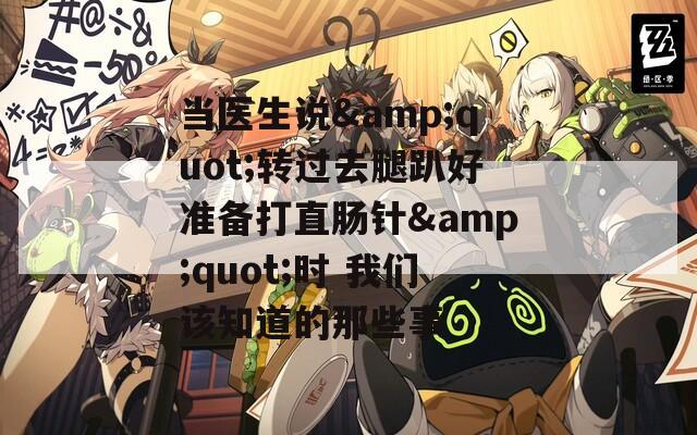 當醫(yī)生說&quot;轉(zhuǎn)過去腿趴好準備打直腸針&quot;時 我們該知道的那些事