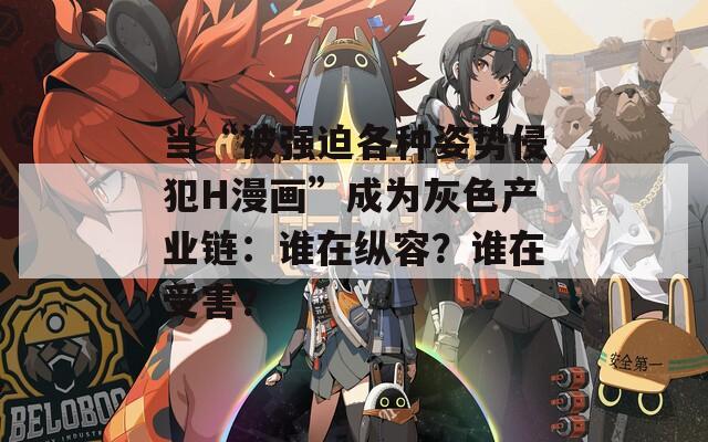 當(dāng)“被強(qiáng)迫各種姿勢侵犯H漫畫”成為灰色產(chǎn)業(yè)鏈：誰在縱容？誰在受害？