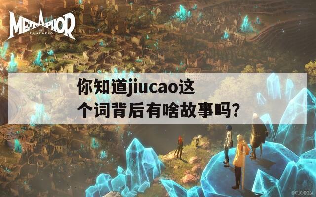 你知道jiucao這個(gè)詞背后有啥故事嗎？