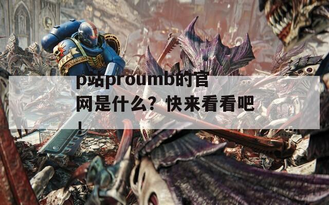 p站proumb的官網(wǎng)是什么？快來看看吧！