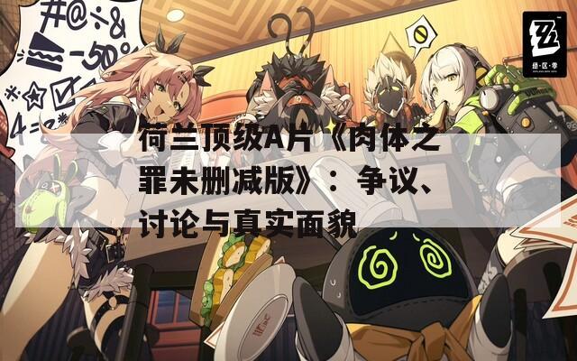荷蘭頂級(jí)A片《肉體之罪未刪減版》：爭議、討論與真實(shí)面貌