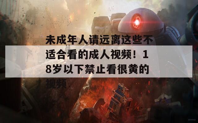 未成年人請遠(yuǎn)離這些不適合看的成人視頻！18歲以下禁止看很黃的視頻