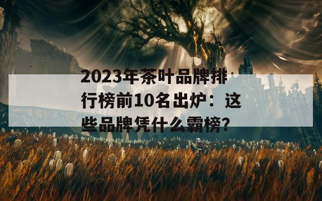 2023年茶葉品牌排行榜前10名出爐：這些品牌憑什么霸榜？