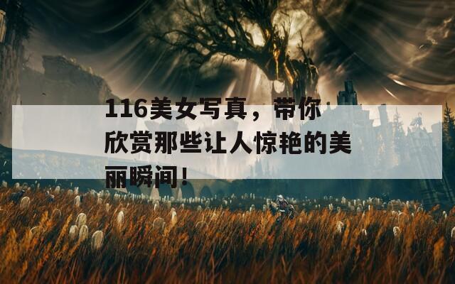 116美女寫真，帶你欣賞那些讓人驚艷的美麗瞬間！