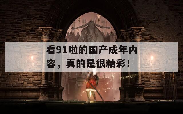 看91啦的國產(chǎn)成年內(nèi)容，真的是很精彩！
