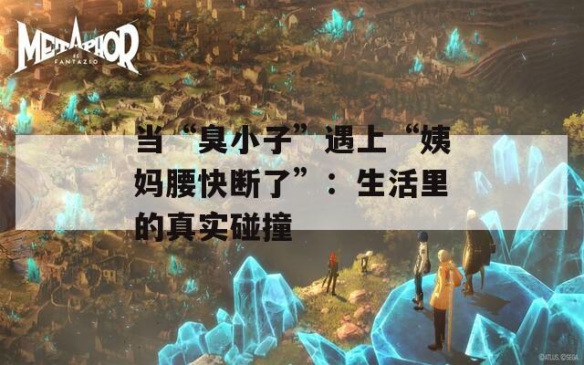當(dāng)“臭小子”遇上“姨媽腰快斷了”：生活里的真實(shí)碰撞