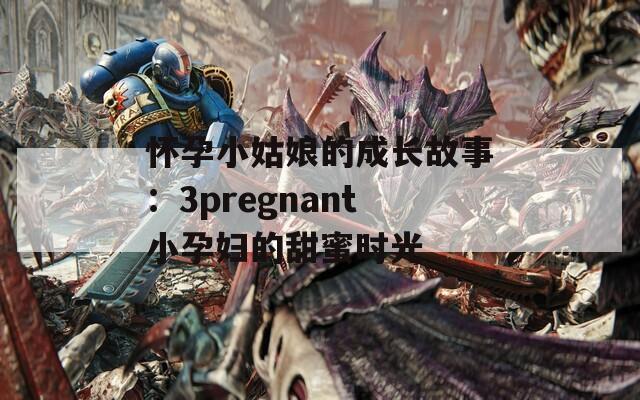 懷孕小姑娘的成長故事：3pregnant小孕婦的甜蜜時(shí)光