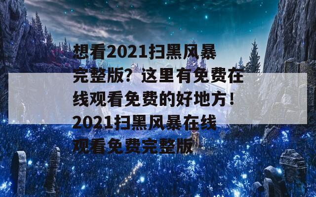 想看2021掃黑風(fēng)暴完整版？這里有免費(fèi)在線觀看免費(fèi)的好地方！2021掃黑風(fēng)暴在線觀看免費(fèi)完整版