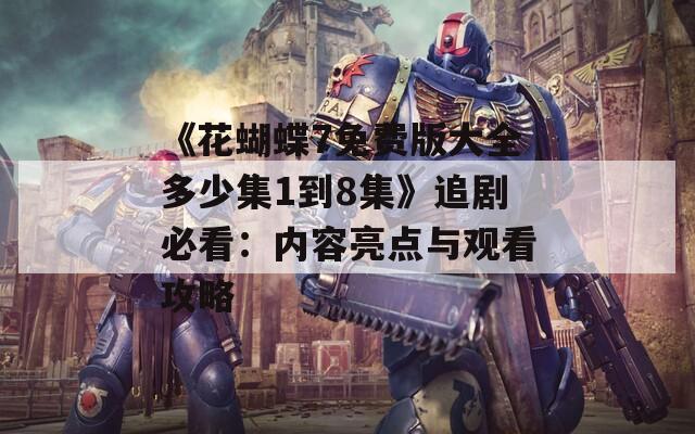 《花蝴蝶7免費(fèi)版大全多少集1到8集》追劇必看：內(nèi)容亮點(diǎn)與觀看攻略