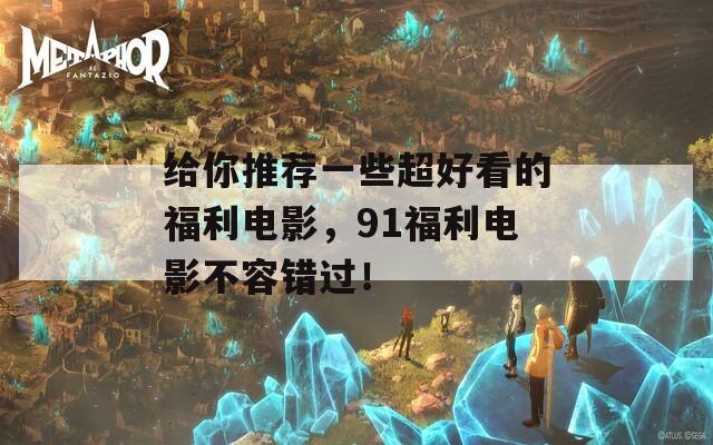給你推薦一些超好看的福利電影，91福利電影不容錯過！