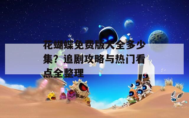 花蝴蝶免費(fèi)版大全多少集？追劇攻略與熱門看點(diǎn)全整理