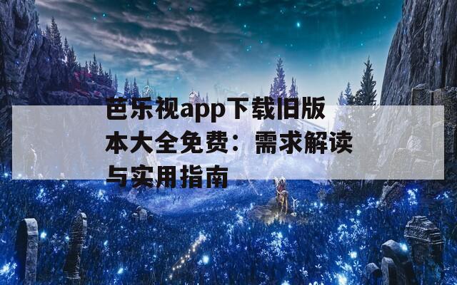 芭樂視app下載舊版本大全免費(fèi)：需求解讀與實(shí)用指南