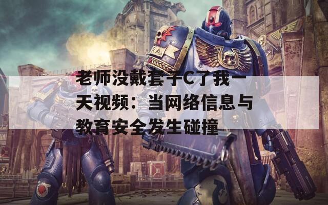 老師沒(méi)戴套子C了我一天視頻：當(dāng)網(wǎng)絡(luò)信息與教育安全發(fā)生碰撞