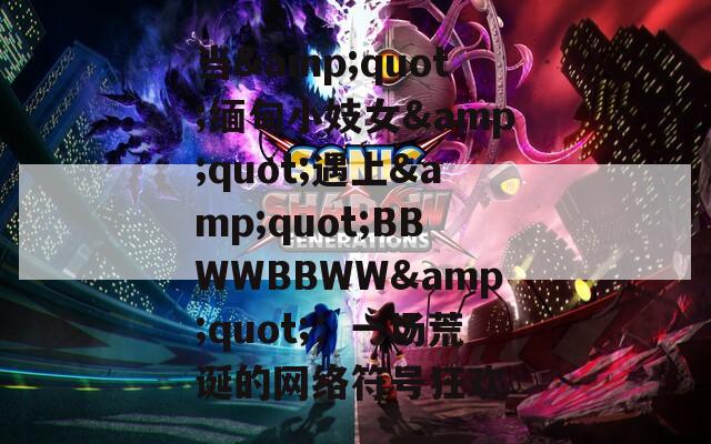當(dāng)&quot;緬甸小妓女&quot;遇上&quot;BBWWBBWW&quot;：一場(chǎng)荒誕的網(wǎng)絡(luò)符號(hào)狂歡