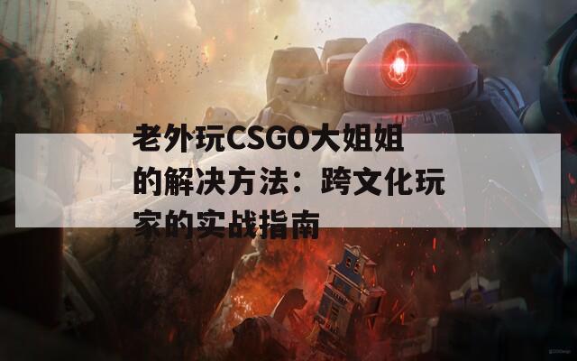 老外玩CSGO大姐姐的解決方法：跨文化玩家的實(shí)戰(zhàn)指南