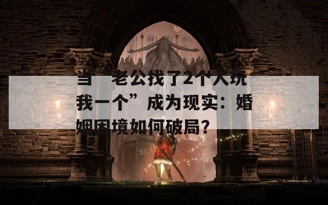 當(dāng)“老公找了2個人玩我一個”成為現(xiàn)實：婚姻困境如何破局？