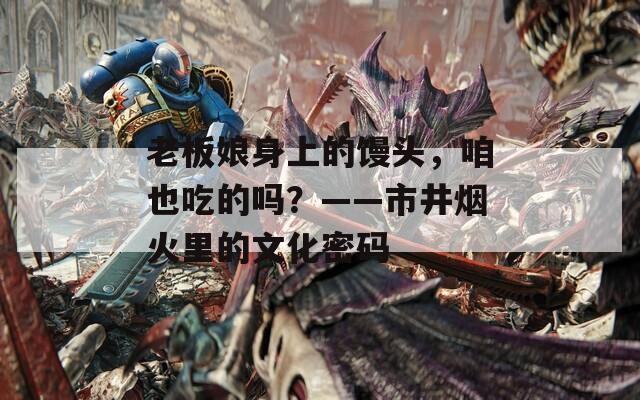 老板娘身上的饅頭，咱也吃的嗎？——市井煙火里的文化密碼