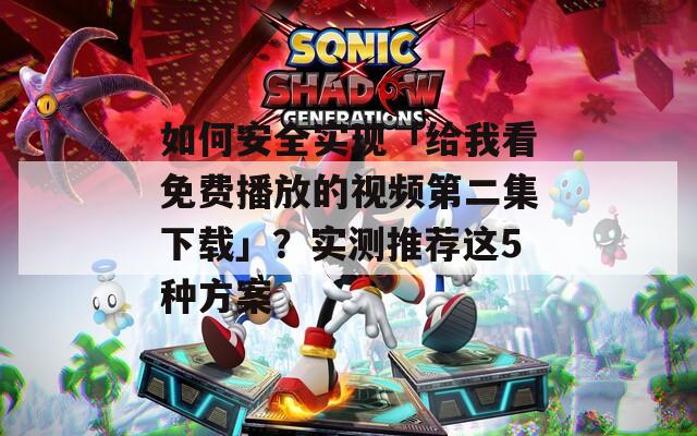 如何安全實(shí)現(xiàn)「給我看免費(fèi)播放的視頻第二集下載」？實(shí)測推薦這5種方案