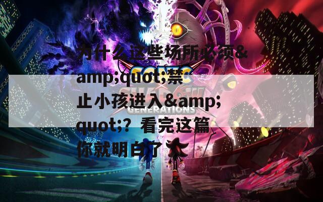 為什么這些場所必須&quot;禁止小孩進入&quot;？看完這篇你就明白了