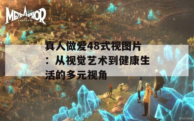 真人做愛48式視圖片：從視覺藝術到健康生活的多元視角