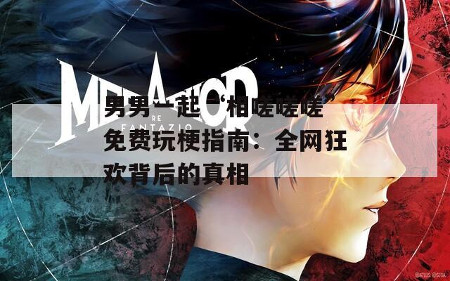 男男一起“相嗟嗟嗟”免費玩梗指南：全網(wǎng)狂歡背后的真相