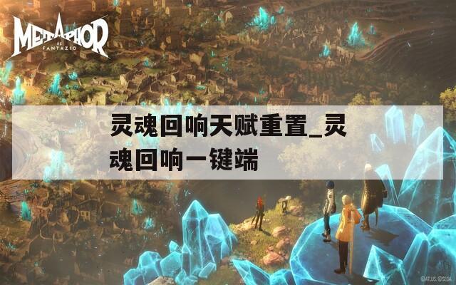 靈魂回響天賦重置_靈魂回響一鍵端