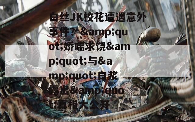白絲JK?；ㄔ庥鲆馔馐录?amp;quot;嬌喘求饒&quot;與&quot;白漿露出&quot;真相大公開