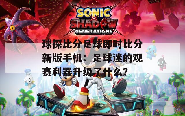 球探比分足球即時比分新版手機(jī)：足球迷的觀賽利器升級了什么？