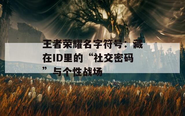 王者榮耀名字符號：藏在ID里的“社交密碼”與個性戰(zhàn)場