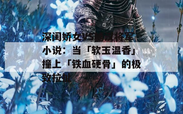 深閨嬌女VS糙漢將軍小說：當(dāng)「軟玉溫香」撞上「鐵血硬骨」的極致拉扯