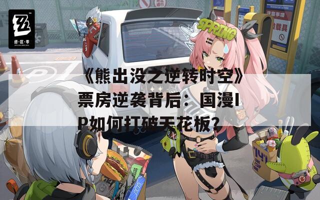 《熊出沒之逆轉(zhuǎn)時(shí)空》票房逆襲背后：國漫IP如何打破天花板？