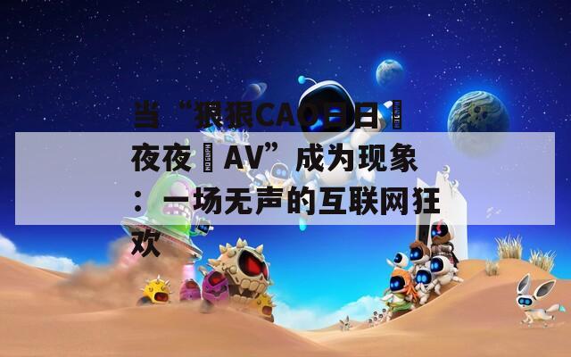 當(dāng)“狠狠CAO日日穞夜夜穞AV”成為現(xiàn)象：一場(chǎng)無聲的互聯(lián)網(wǎng)狂歡