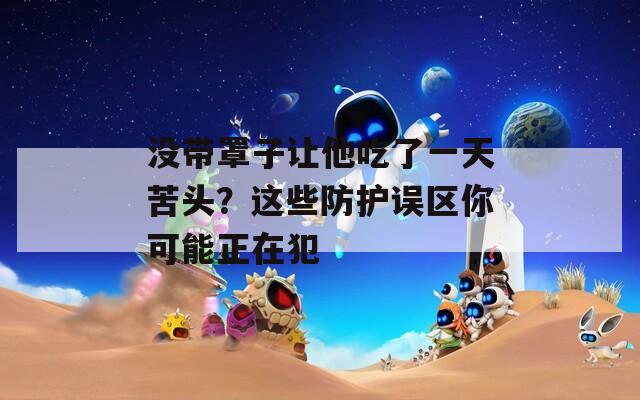 沒帶罩子讓他吃了一天苦頭？這些防護(hù)誤區(qū)你可能正在犯